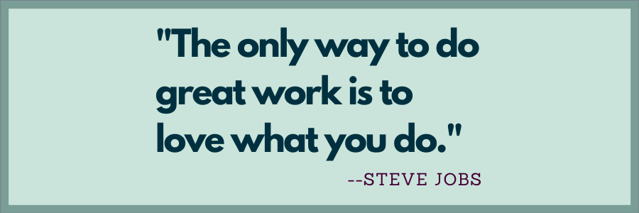 "The only way to do great work is to love what you do." --Steve Jobs