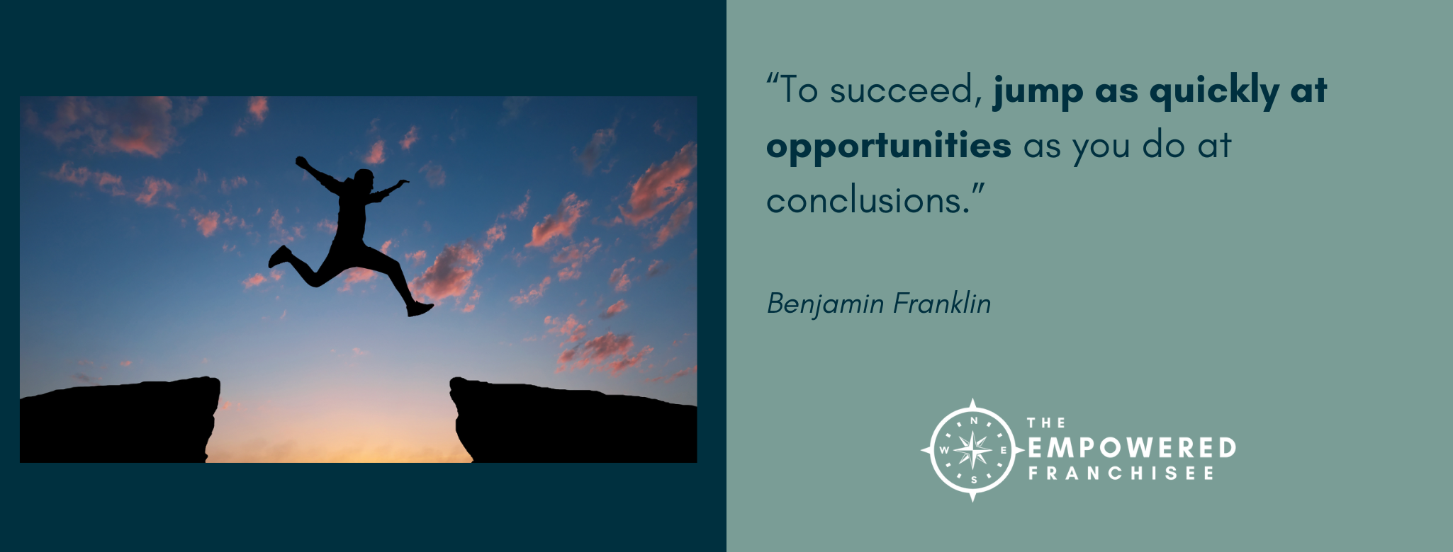 "To succeed, jump as quickly at opportunities as you do at conclusions." Benjamin Franklin